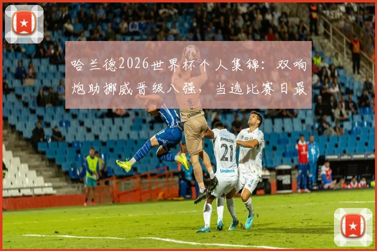 哈兰德2026世界杯个人集锦：双响炮助挪威晋级八强，当选比赛日最佳球员实力解析