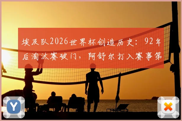埃及队2026世界杯创造历史：92年后淘汰赛破门，阿舒尔打入赛事第250球全解析