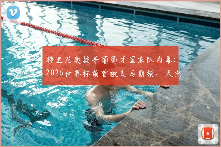 穆里尼奥接手葡萄牙国家队内幕：2026世界杯前曾被皇马截胡，天空体育曝口头协议细节