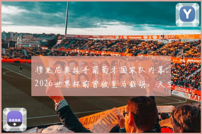 穆里尼奥接手葡萄牙国家队内幕:2026世界杯前曾被皇马截胡,天空体育曝口头协议细节