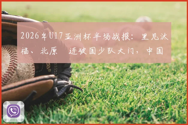 2026年U17亚洲杯半场战报：里见汰福、北原槙连破国少队大门，中国0-3日本暴露青训短板全解析