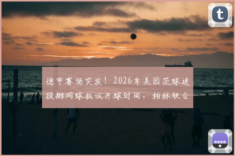 德甲赛场突发！2026年美因茨球迷投掷网球抗议开球时间，柏林联合球员如何应对比赛中断风波