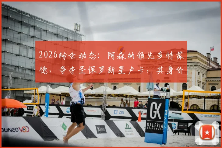 2026转会动态：阿森纳领先多特蒙德，争夺圣保罗新星卢卡，其身价与潜力分析