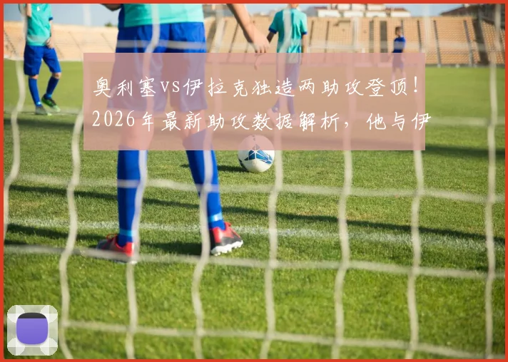 奥利塞vs伊拉克独造两助攻登顶！2026年最新助攻数据解析，他与伊萨克并列榜首