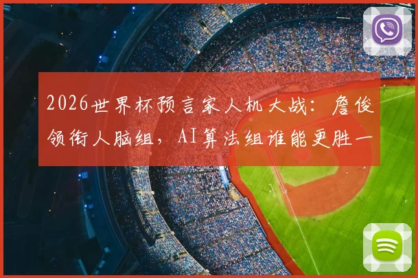 2026世界杯预言家人机大战:詹俊领衔人脑组,AI算法组谁能更胜一筹?