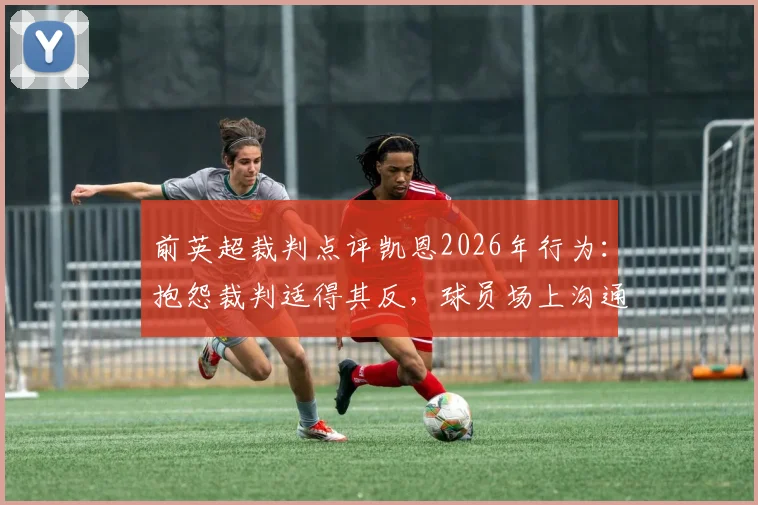 前英超裁判点评凯恩2026年行为:抱怨裁判适得其反,球员场上沟通的正确方式解析