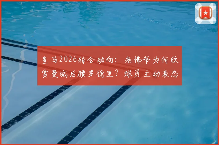 皇马2026转会动向：老佛爷为何欣赏曼城后腰罗德里？球员主动表态内幕解读