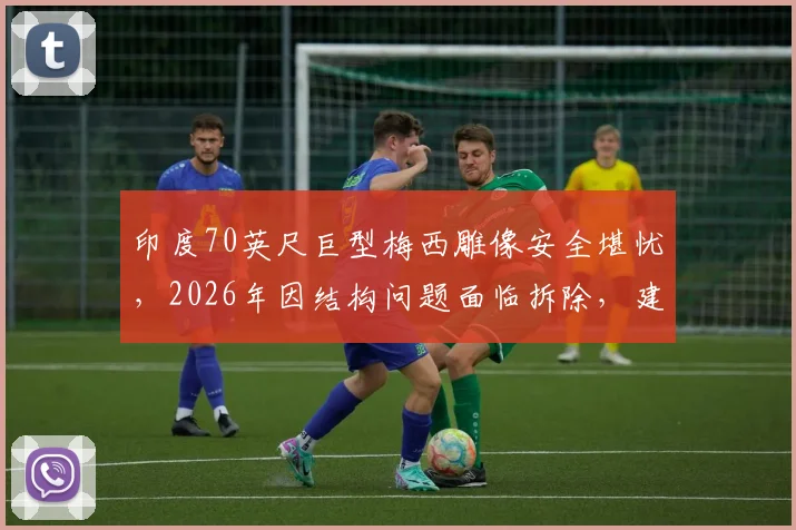 印度70英尺巨型梅西雕像安全堪忧,2026年因结构问题面临拆除,建造始末与现状详解
