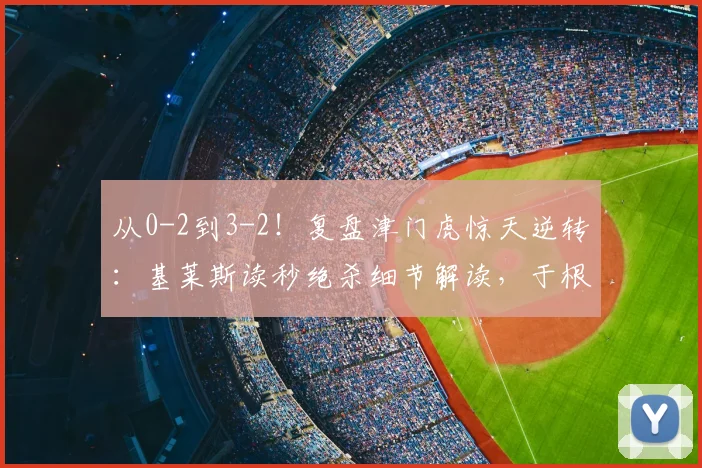从0-2到3-2！复盘津门虎惊天逆转：基莱斯读秒绝杀细节解读，于根伟的战术关键点分析