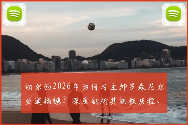 切尔西2026年为何与主帅罗森尼尔分道扬镳?深度剖析其执教历程、下课原因及潜在继任者名单