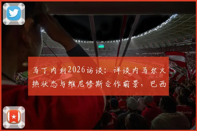马丁内利2026访谈：详谈内马尔火热状态与维尼修斯合作前景，巴西队锋线配置解析