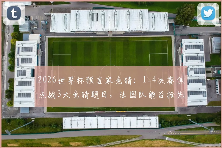 2026世界杯预言家竞猜：1_4决赛焦点战3大竞猜题目，法国队能否抢先锁定四强席位？