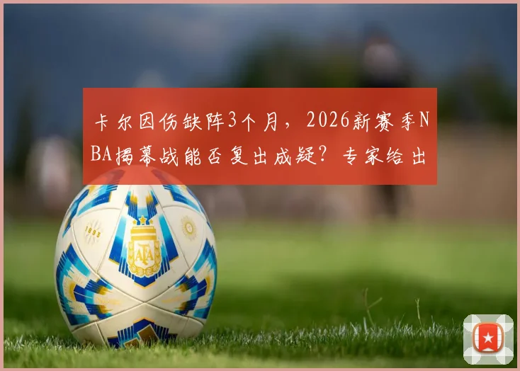 卡尔因伤缺阵3个月,2026新赛季NBA揭幕战能否复出成疑?专家给出详细分析