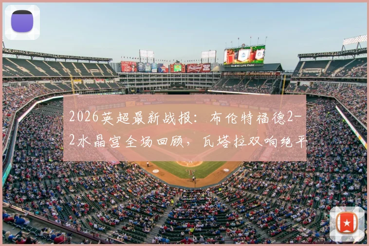 2026英超最新战报：布伦特福德2-2水晶宫全场回顾，瓦塔拉双响绝平救主，萨尔传射表现抢眼