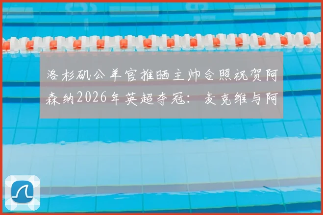 洛杉矶公羊官推晒主帅合照祝贺阿森纳2026年英超夺冠:麦克维与阿尔特塔的跨界友谊