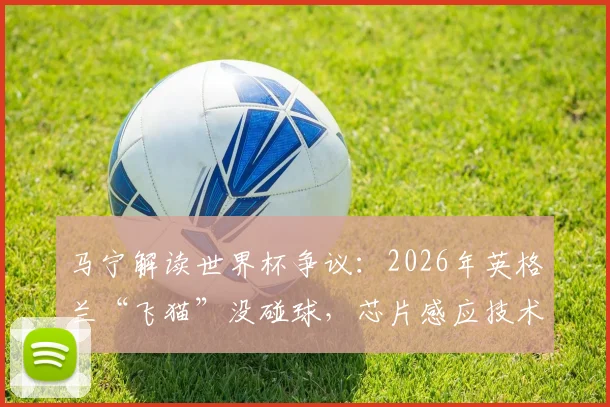 马宁解读世界杯争议：2026年英格兰“飞猫”没碰球，芯片感应技术成关键判据