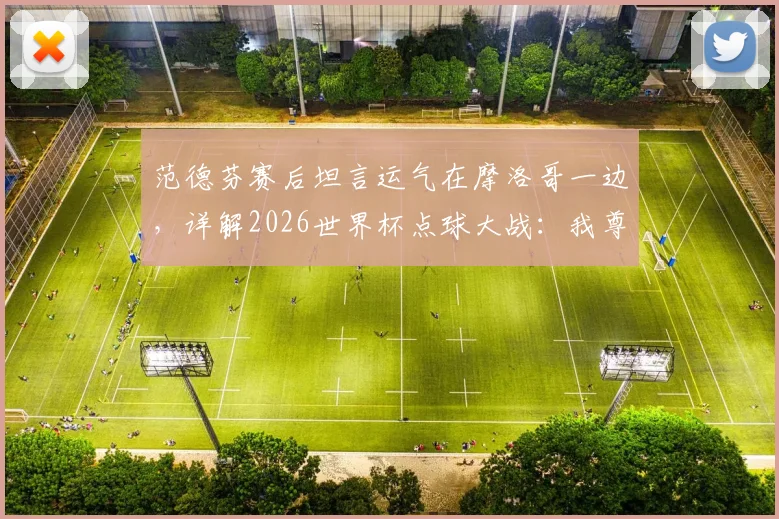 范德芬赛后坦言运气在摩洛哥一边,详解2026世界杯点球大战:我尊重站上罚球点的每一位球员