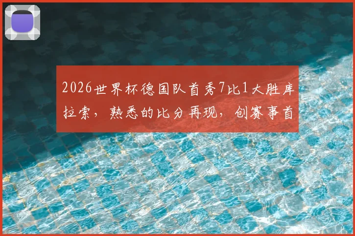 2026世界杯德国队首秀7比1大胜库拉索，熟悉的比分再现，创赛事首个大比分纪录