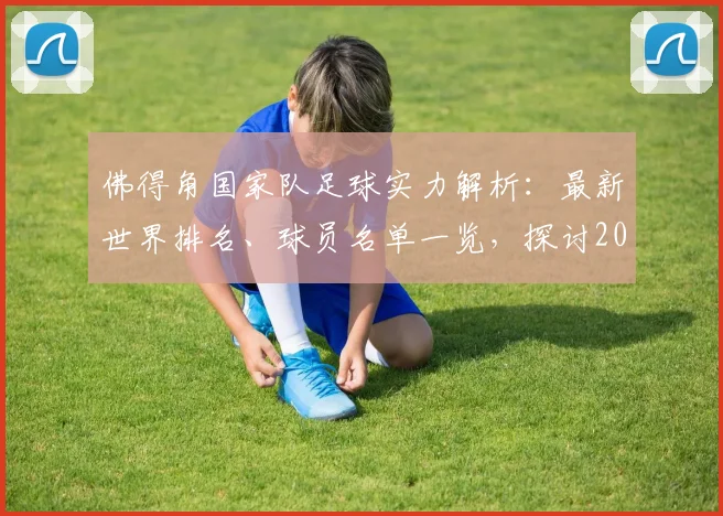 佛得角国家队足球实力解析：最新世界排名、球员名单一览，探讨2026世界杯后与中国队友谊赛可能性及历史交锋回顾