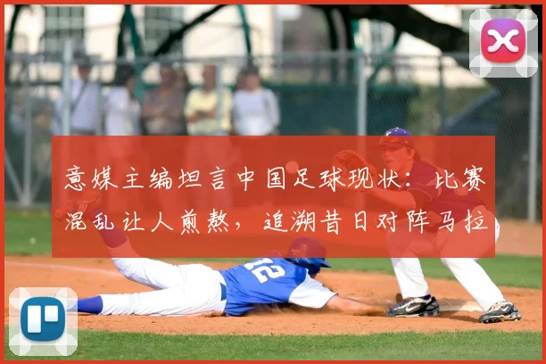 意媒主编坦言中国足球现状:比赛混乱让人煎熬,追溯昔日对阵马拉多纳的高光时刻