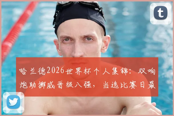 哈兰德2026世界杯个人集锦：双响炮助挪威晋级八强，当选比赛日最佳球员实力解析