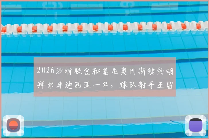 2026沙特联金靴基尼奥内斯续约胡拜尔库迪西亚一年,球队射手王留队细节与薪资引关注