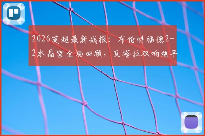 2026英超最新战报：布伦特福德2-2水晶宫全场回顾，瓦塔拉双响绝平救主，萨尔传射表现抢眼