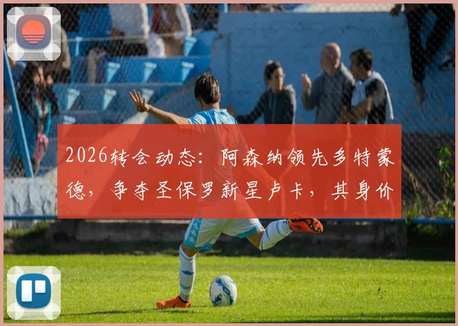 2026转会动态：阿森纳领先多特蒙德，争夺圣保罗新星卢卡，其身价与潜力分析