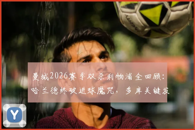 曼城2026赛季双杀利物浦全回顾：哈兰德终破进球魔咒，多库关键发挥成胜负手