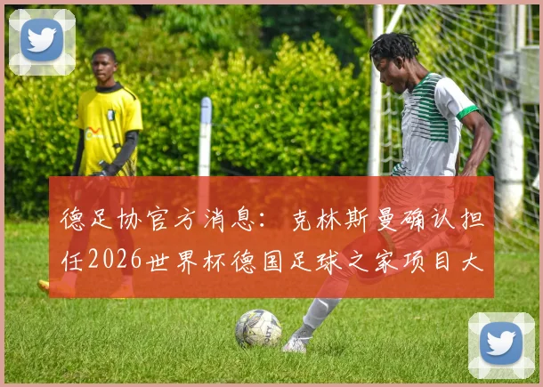 德足协官方消息：克林斯曼确认担任2026世界杯德国足球之家项目大使，详解其核心职责与项目看点