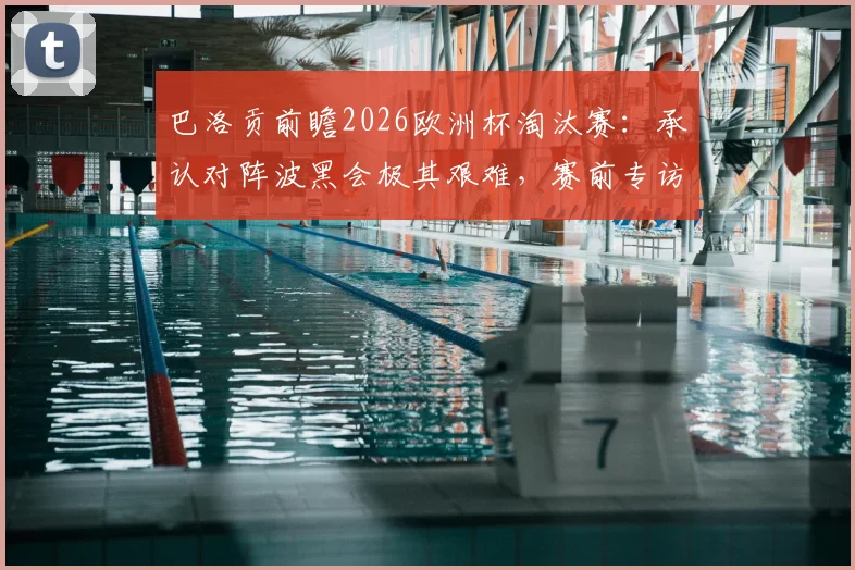 巴洛贡前瞻2026欧洲杯淘汰赛：承认对阵波黑会极其艰难，赛前专访详解如何克服自满心态