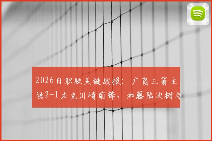 2026日职联关键战报：广岛三箭主场2-1力克川崎前锋，加藤陆次树与中村草太建功详情回顾