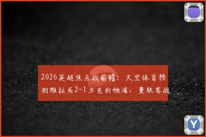 2026英超焦点战前瞻：天空体育预测维拉或2-1力克利物浦，曼联客战森林恐难全身而退