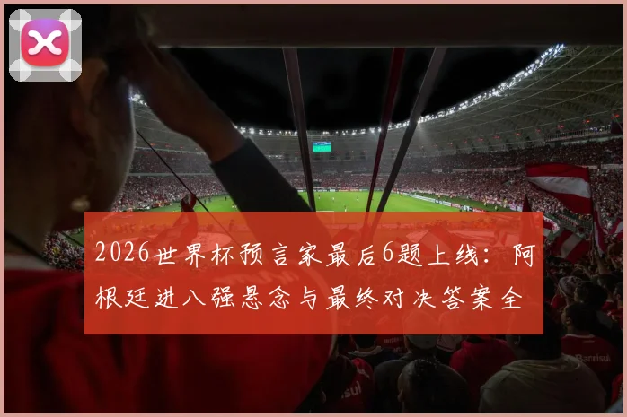 2026世界杯预言家最后6题上线:阿根廷进八强悬念与最终对决答案全解析