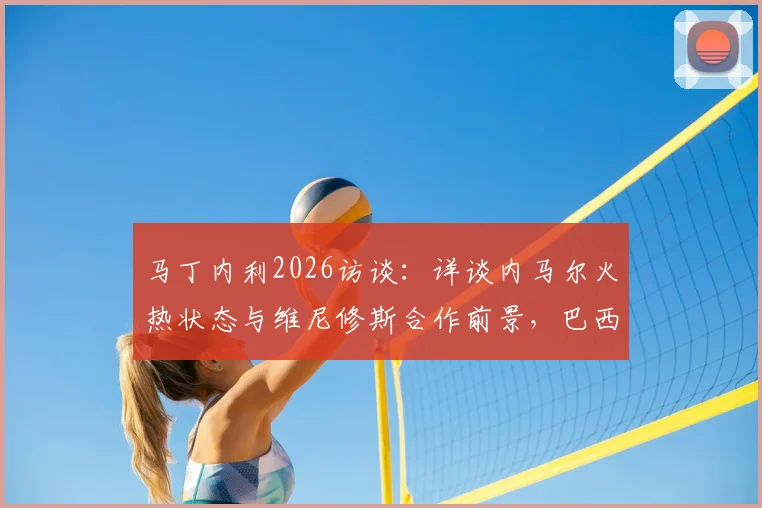 马丁内利2026访谈:详谈内马尔火热状态与维尼修斯合作前景,巴西队锋线配置解析