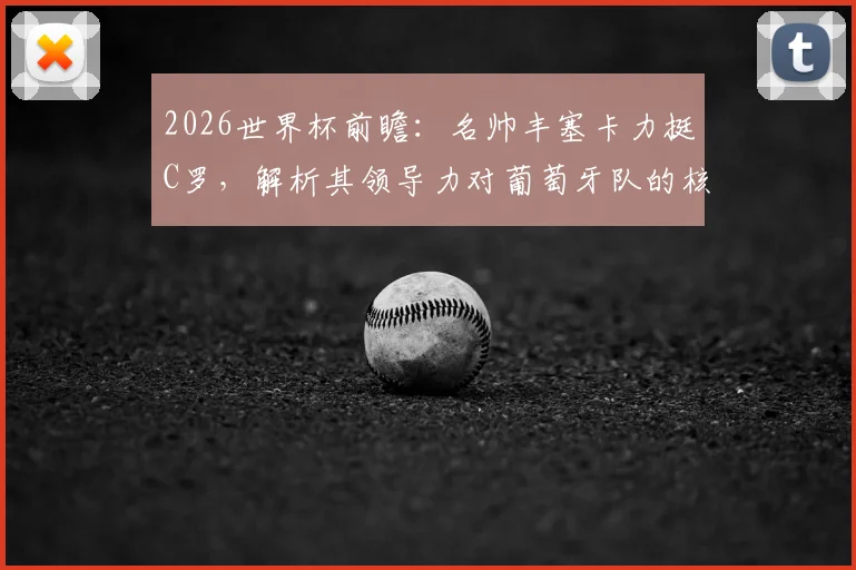 2026世界杯前瞻：名帅丰塞卡力挺C罗，解析其领导力对葡萄牙队的核心价值