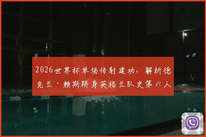 2026世界杯单场传射建功，解析德克兰·赖斯跻身英格兰队史第六人的关键表现与中场价值