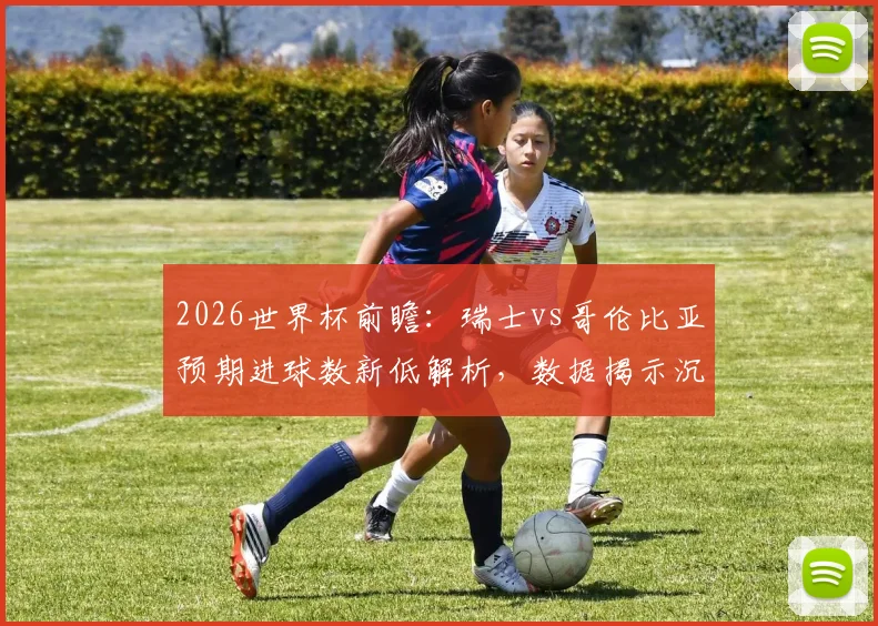 2026世界杯前瞻：瑞士vs哥伦比亚预期进球数新低解析，数据揭示沉闷比赛成因