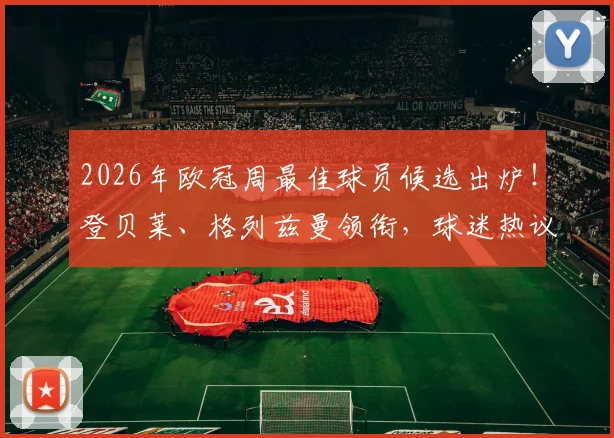 2026年欧冠周最佳球员候选出炉！登贝莱、格列兹曼领衔，球迷热议谁能最终捧杯