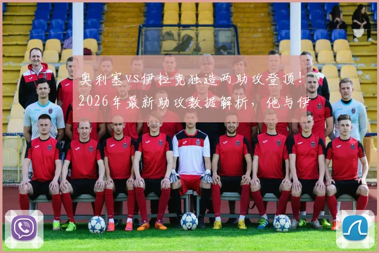 奥利塞vs伊拉克独造两助攻登顶!2026年最新助攻数据解析,他与伊萨克并列榜首