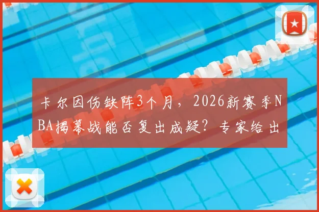 卡尔因伤缺阵3个月，2026新赛季NBA揭幕战能否复出成疑？专家给出详细分析