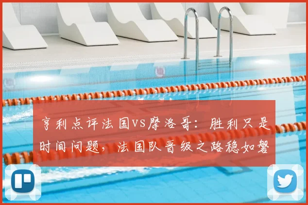 亨利点评法国vs摩洛哥：胜利只是时间问题，法国队晋级之路稳如磐石，深度复盘2026世界杯半决赛