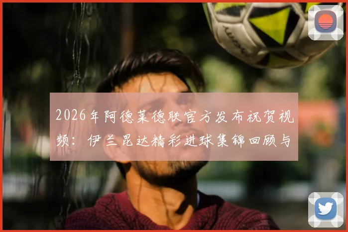 2026年阿德莱德联官方发布祝贺视频:伊兰昆达精彩进球集锦回顾与表现深度解读