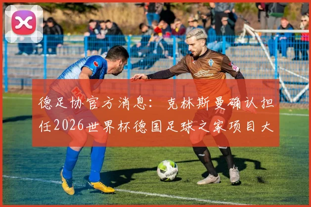 德足协官方消息：克林斯曼确认担任2026世界杯德国足球之家项目大使，详解其核心职责与项目看点