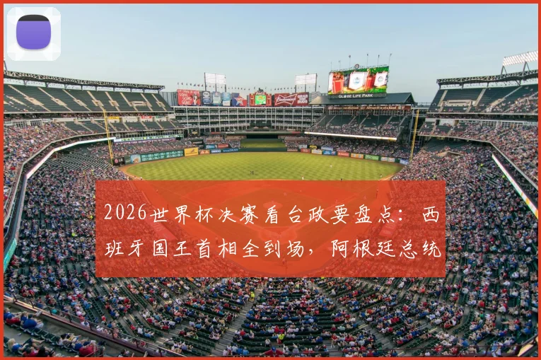 2026世界杯决赛看台政要盘点：西班牙国王首相全到场，阿根廷总统因何缺席引猜测