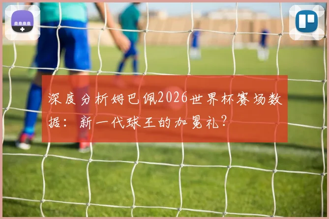 深度分析姆巴佩2026世界杯赛场数据：新一代球王的加冕礼？