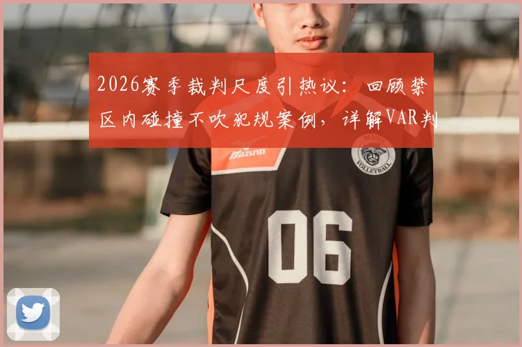 2026赛季裁判尺度引热议：回顾禁区内碰撞不吹犯规案例，详解VAR判罚界限与足球身体对抗规则