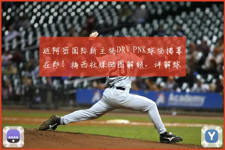 迈阿密国际新主场DRV PNK球场揭幕在即！梅西社媒晒图解锁，详解球场升级与2026赛季展望
