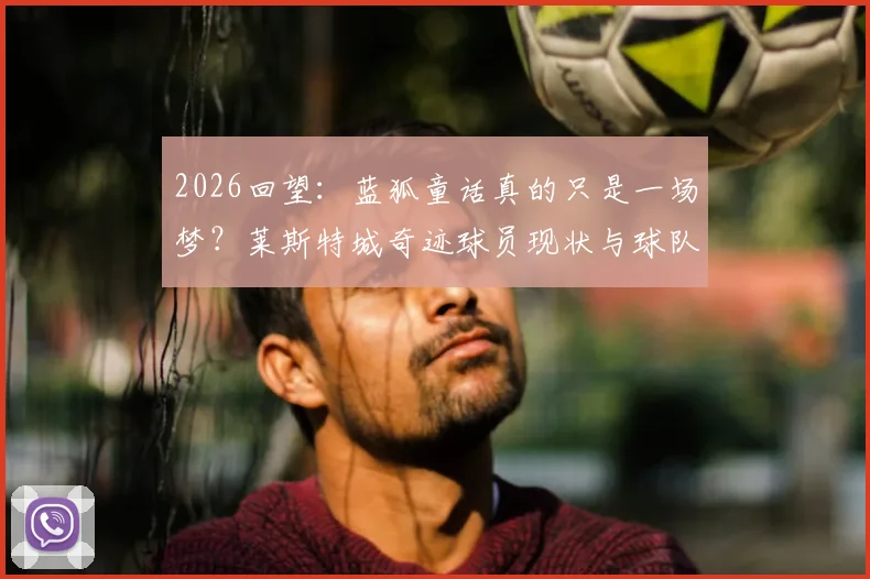 2026回望：蓝狐童话真的只是一场梦？莱斯特城奇迹球员现状与球队走势深度追踪