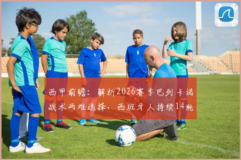 西甲前瞻：解析2026赛季巴列卡诺战术两难选择，西班牙人持续14轮不胜背后问题全梳理